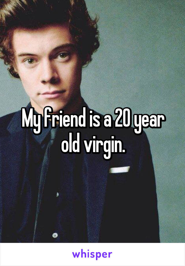 My friend is a 20 year old virgin.