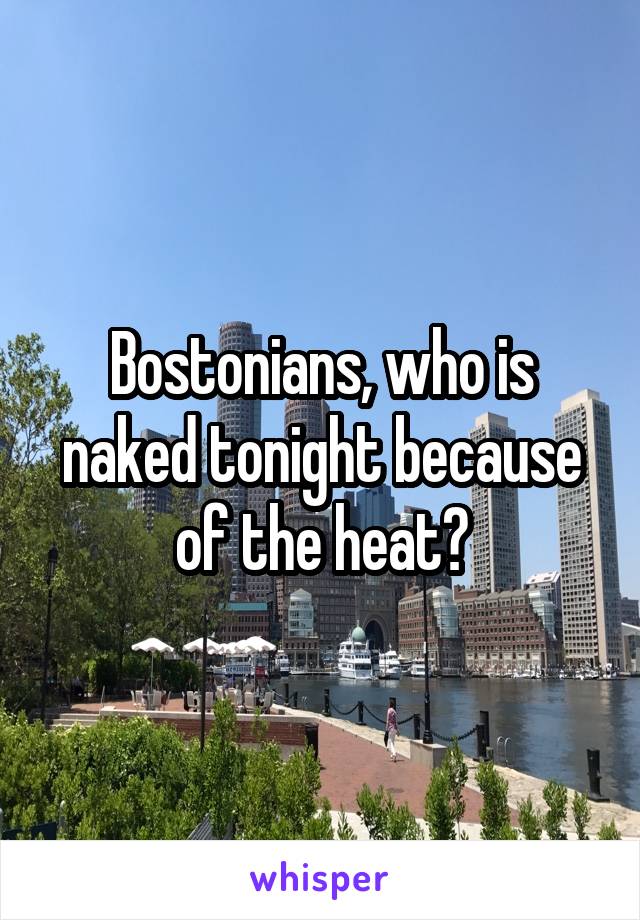 Bostonians, who is naked tonight because of the heat?