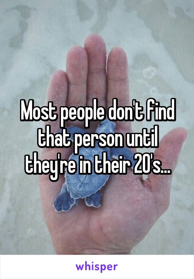 Most people don't find that person until they're in their 20's...