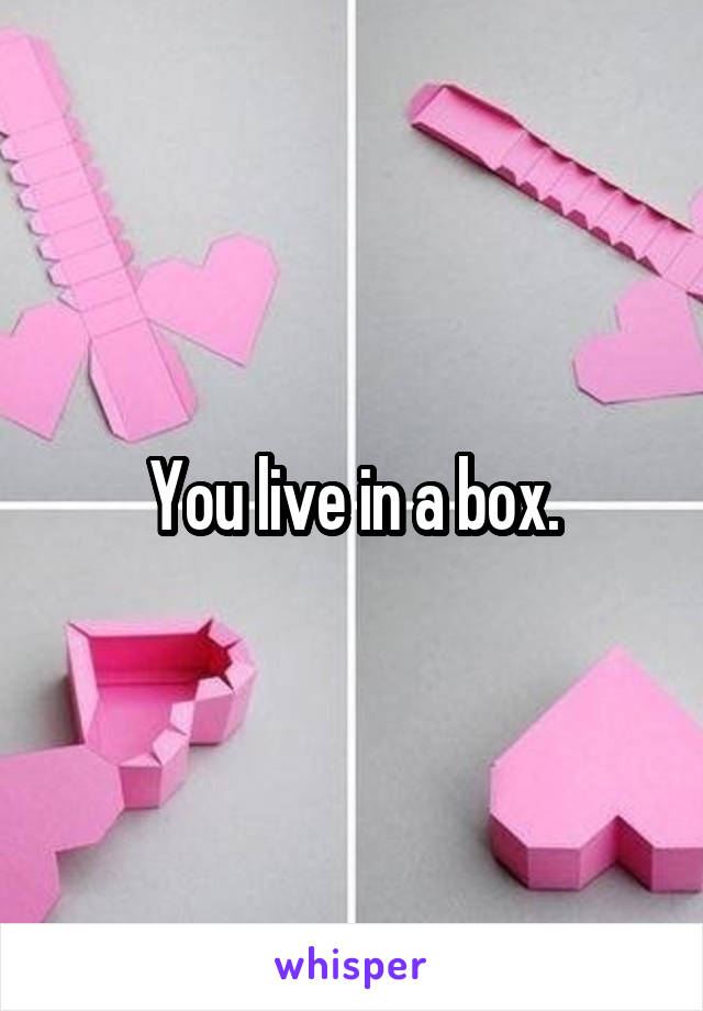 You live in a box.