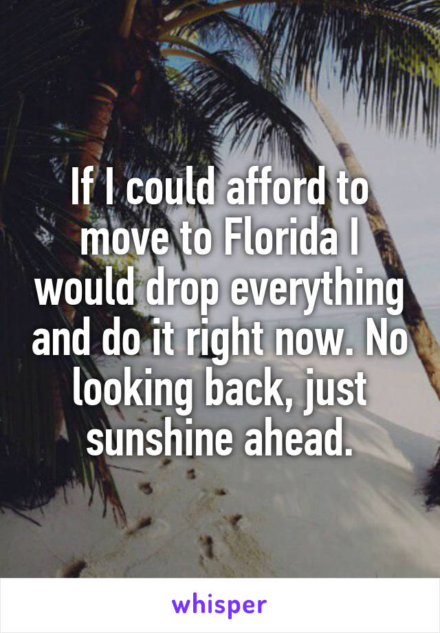 If I could afford to move to Florida I would drop everything and do it right now. No looking back, just sunshine ahead.