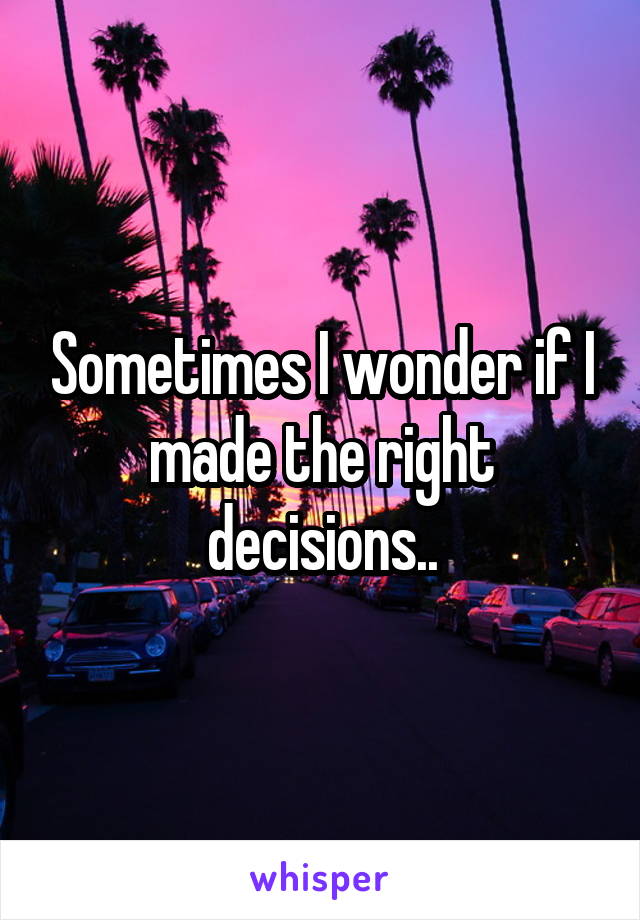 Sometimes I wonder if I made the right decisions..