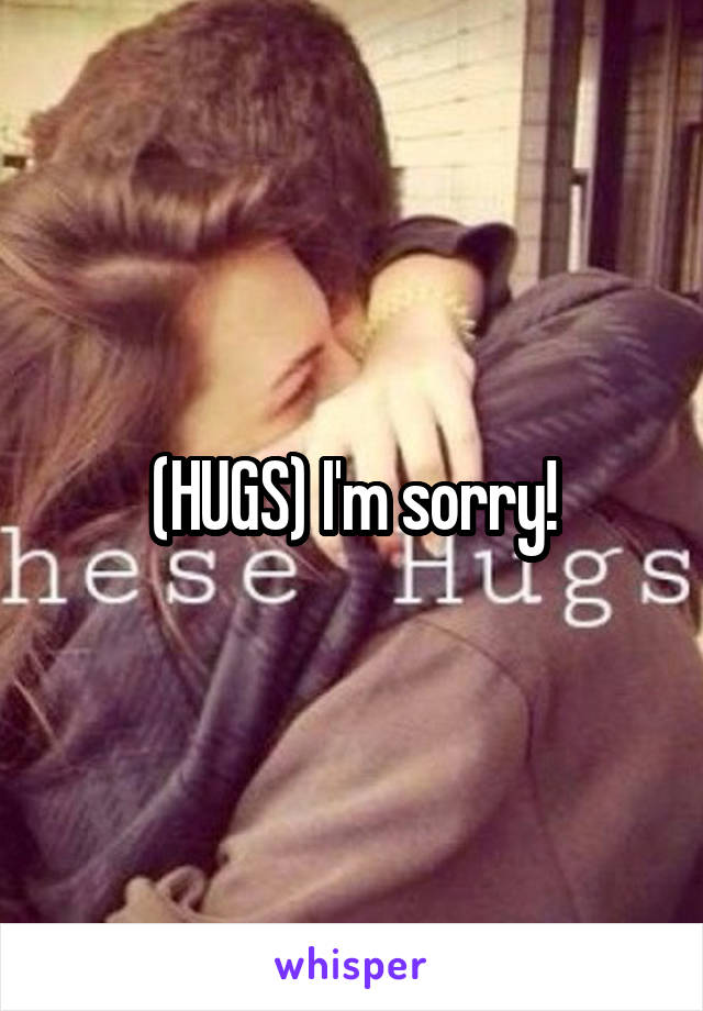 (HUGS) I'm sorry!