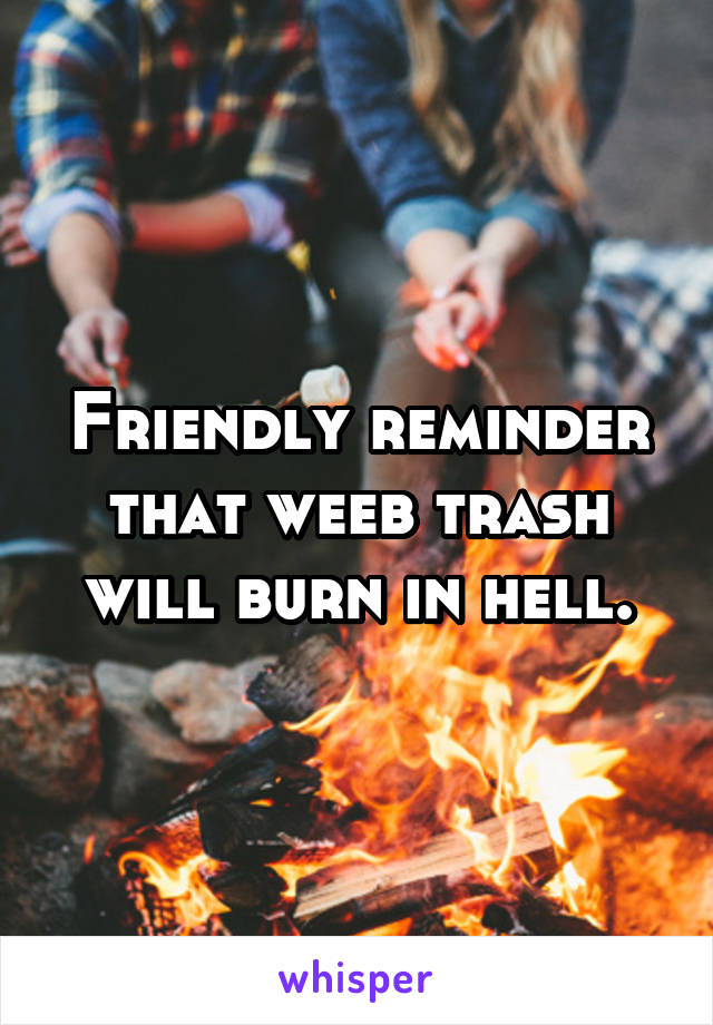 Friendly reminder that weeb trash will burn in hell.