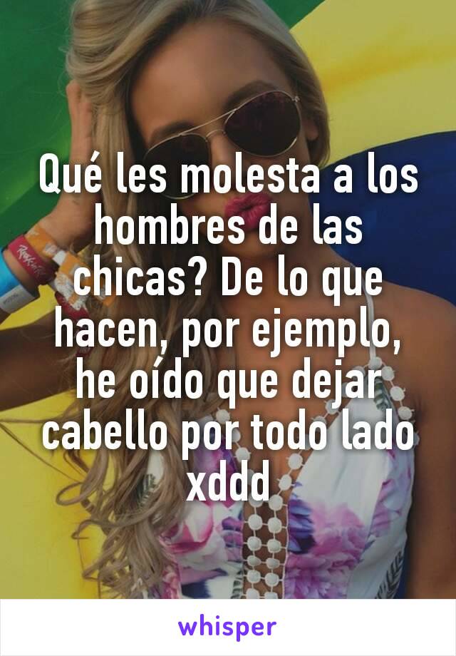 Qué les molesta a los hombres de las chicas? De lo que hacen, por ejemplo, he oído que dejar cabello por todo lado xddd