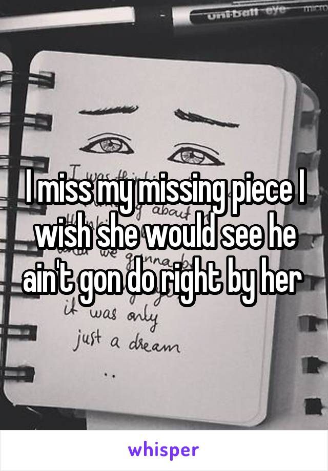 I miss my missing piece I wish she would see he ain't gon do right by her 