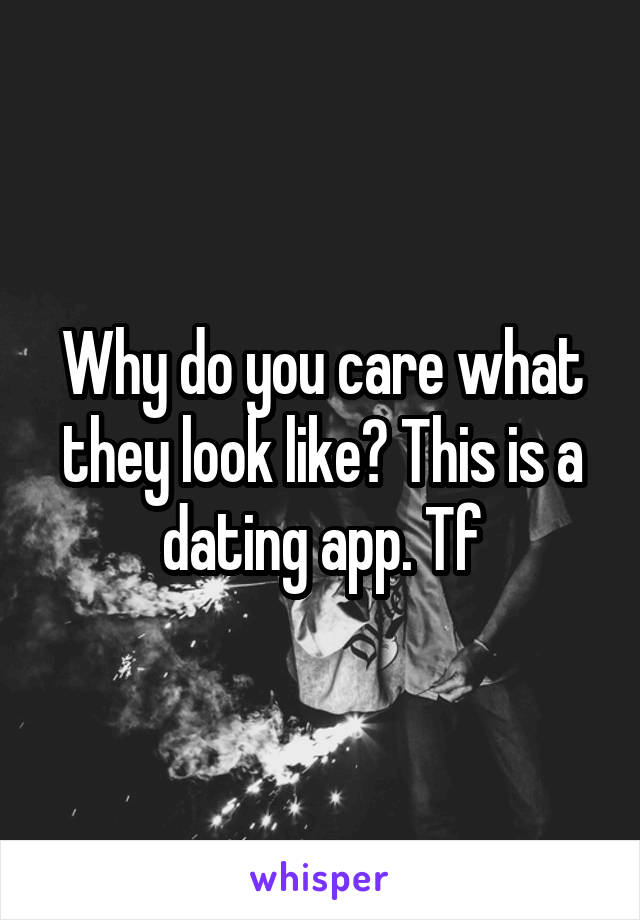 Why do you care what they look like? This is a dating app. Tf