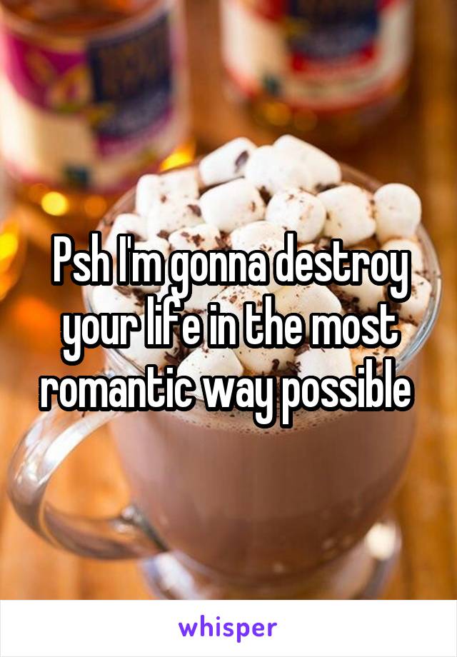 Psh I'm gonna destroy your life in the most romantic way possible 