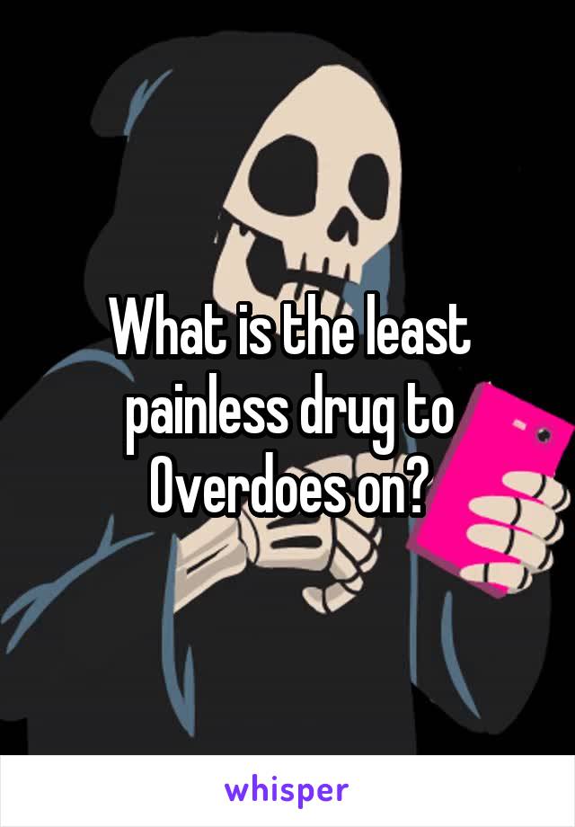 What is the least painless drug to Overdoes on?