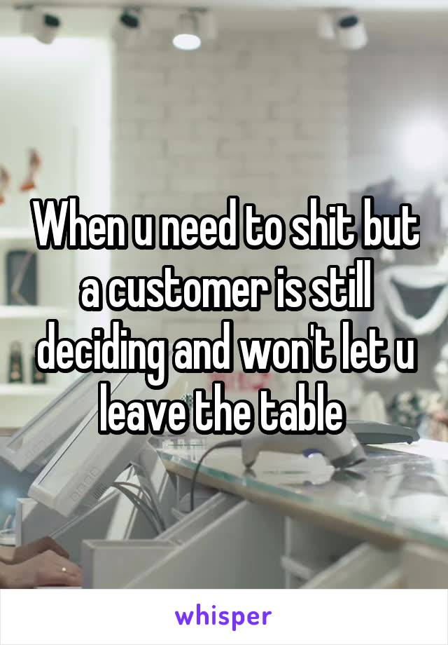 When u need to shit but a customer is still deciding and won't let u leave the table 