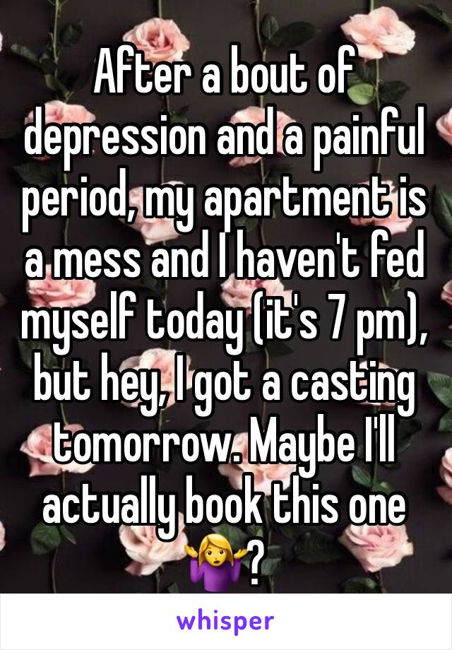 After a bout of depression and a painful period, my apartment is a mess and I haven't fed myself today (it's 7 pm), but hey, I got a casting tomorrow. Maybe I'll actually book this one 🤷‍♀️? 