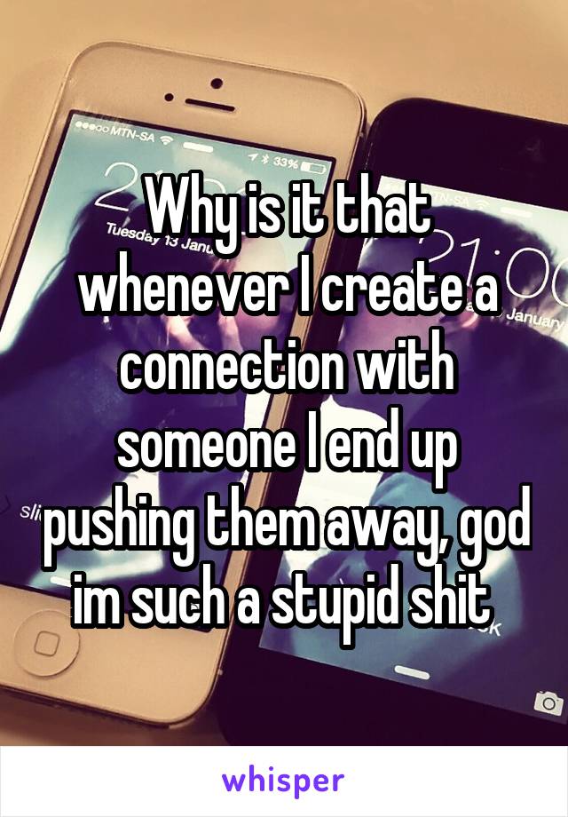 Why is it that whenever I create a connection with someone I end up pushing them away, god im such a stupid shit 