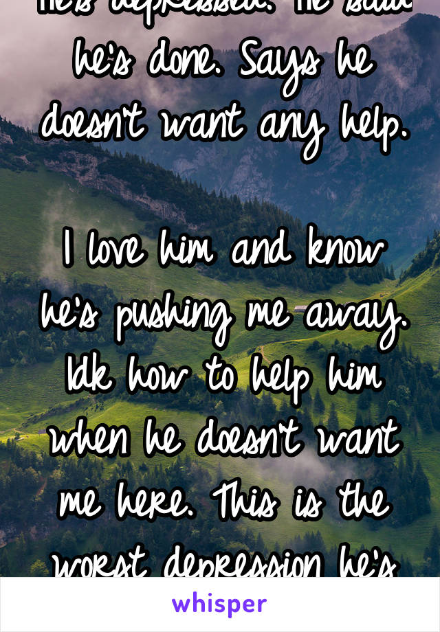 He's depressed. He said he's done. Says he doesn't want any help.

I love him and know he's pushing me away. Idk how to help him when he doesn't want me here. This is the worst depression he's had yet