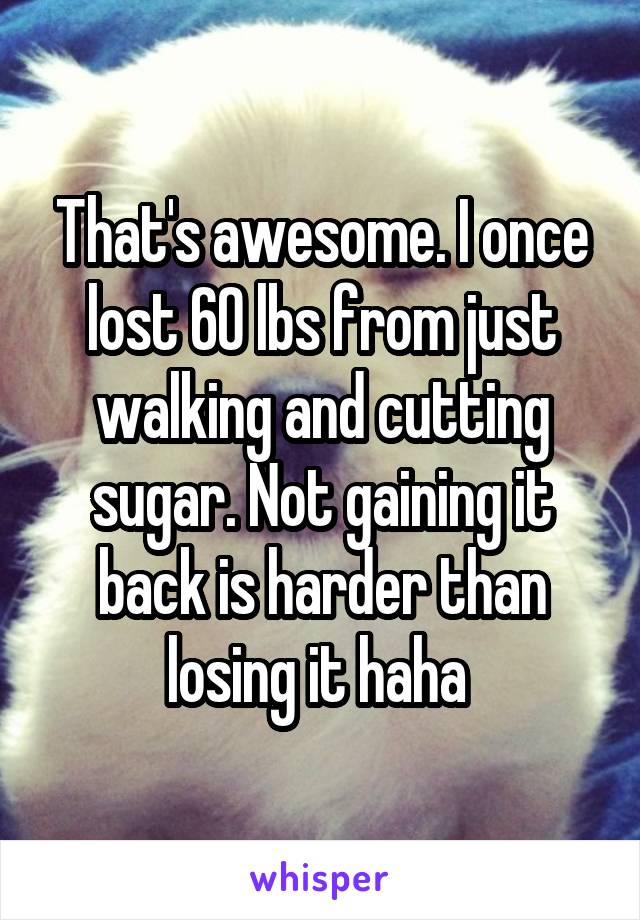 That's awesome. I once lost 60 lbs from just walking and cutting sugar. Not gaining it back is harder than losing it haha 