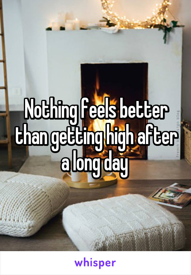 Nothing feels better than getting high after a long day 