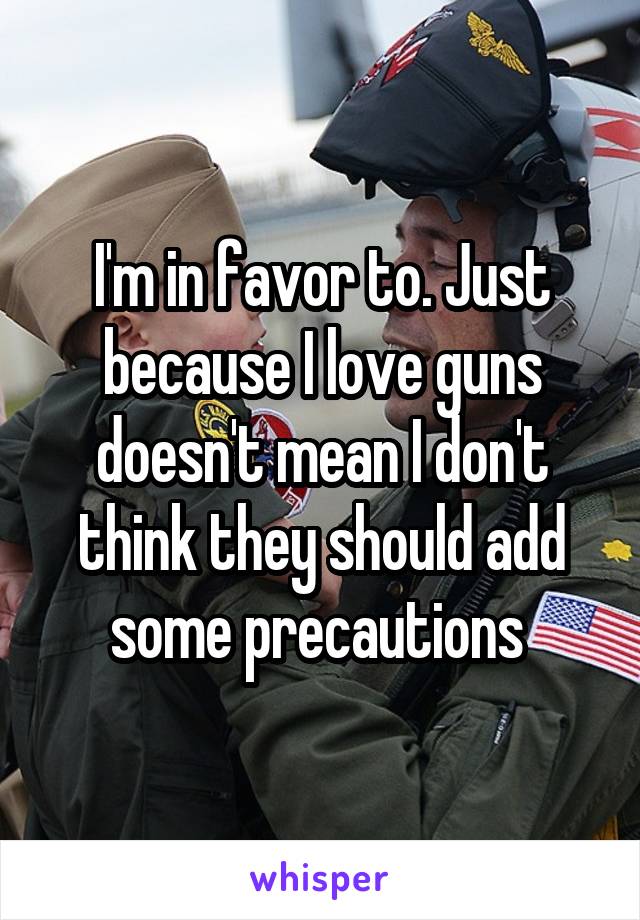 I'm in favor to. Just because I love guns doesn't mean I don't think they should add some precautions 