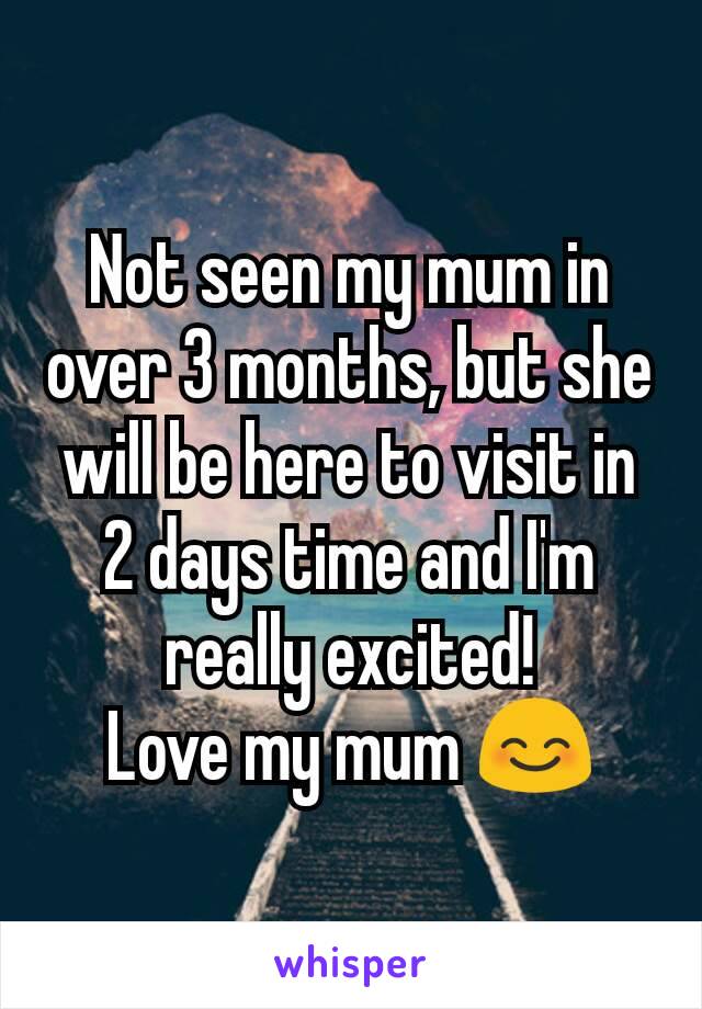 Not seen my mum in over 3 months, but she will be here to visit in 2 days time and I'm really excited!
Love my mum 😊