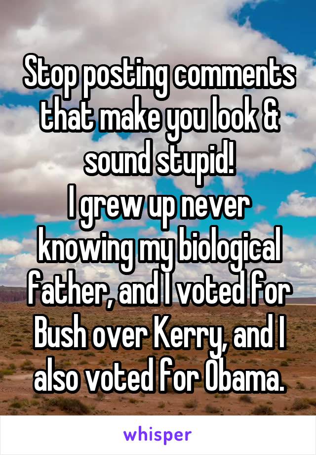 Stop posting comments that make you look & sound stupid!
I grew up never knowing my biological father, and I voted for Bush over Kerry, and I also voted for Obama.