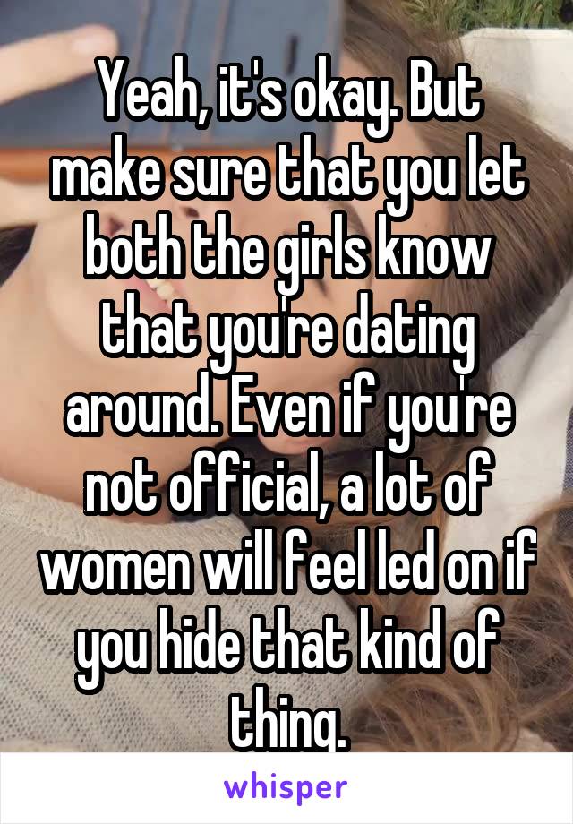 Yeah, it's okay. But make sure that you let both the girls know that you're dating around. Even if you're not official, a lot of women will feel led on if you hide that kind of thing.