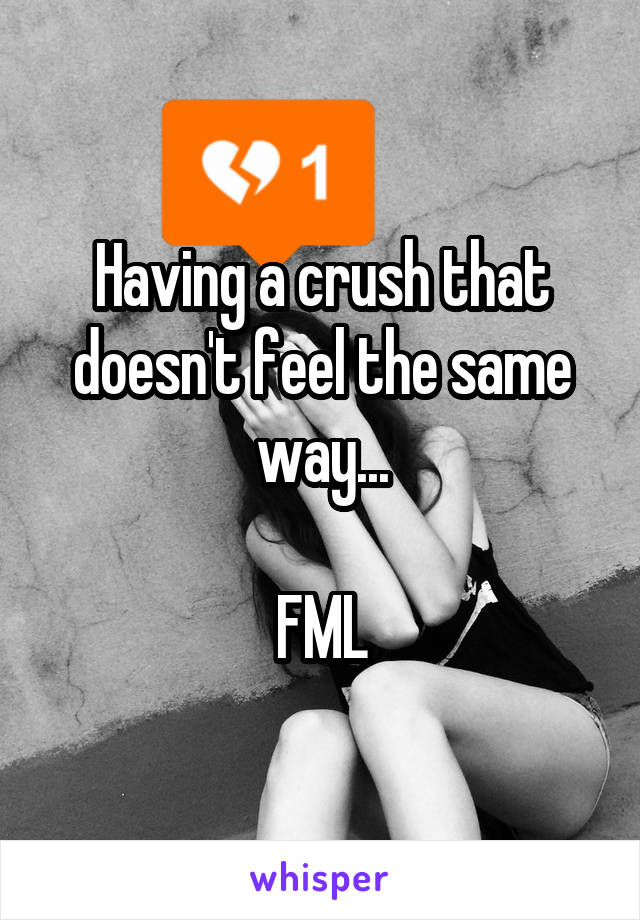 Having a crush that doesn't feel the same way...

FML