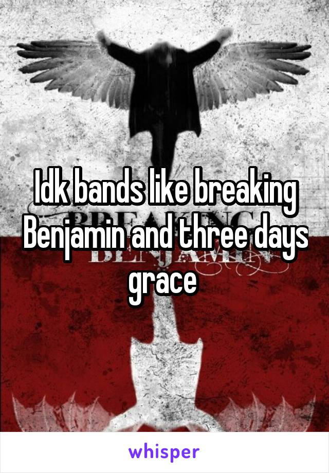 Idk bands like breaking Benjamin and three days grace 