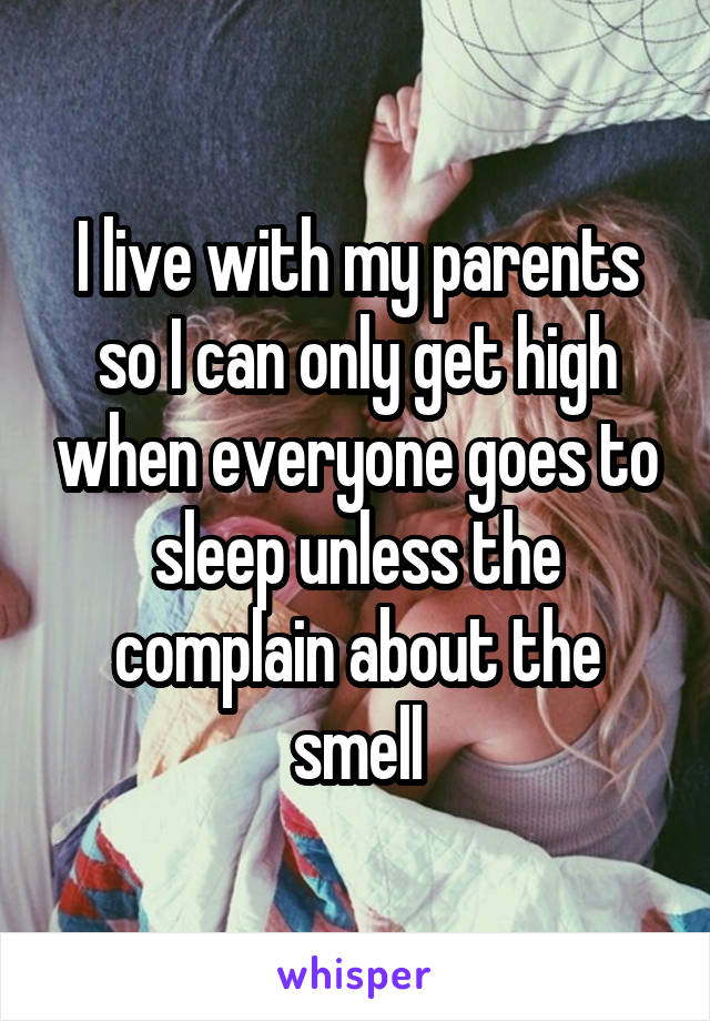 I live with my parents so I can only get high when everyone goes to sleep unless the complain about the smell