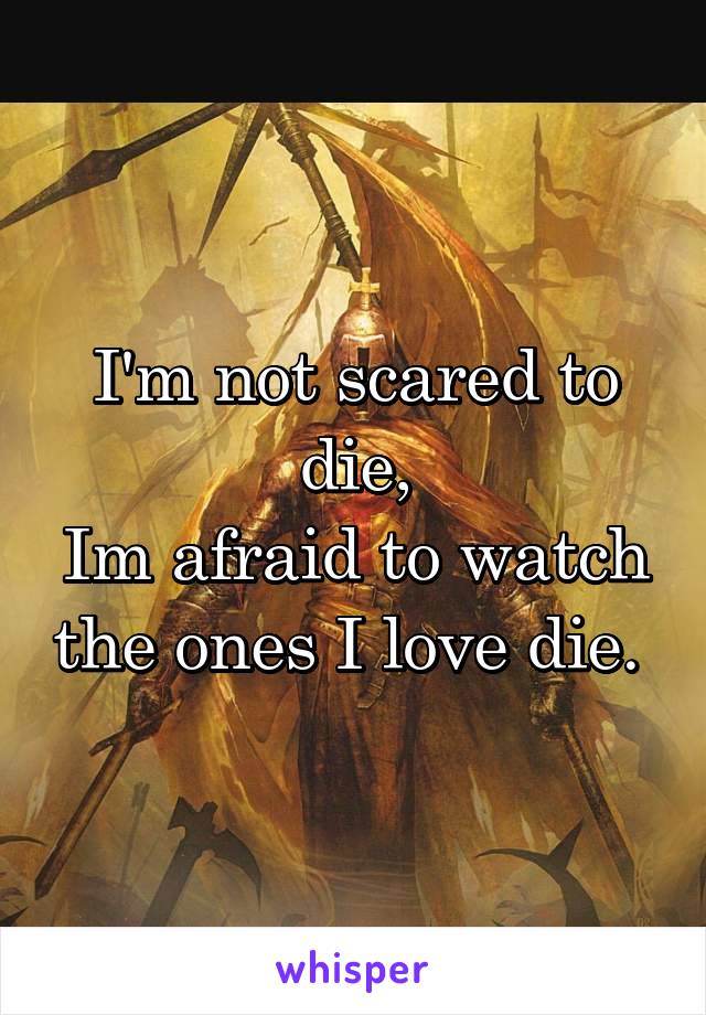 I'm not scared to die,
Im afraid to watch the ones I love die. 