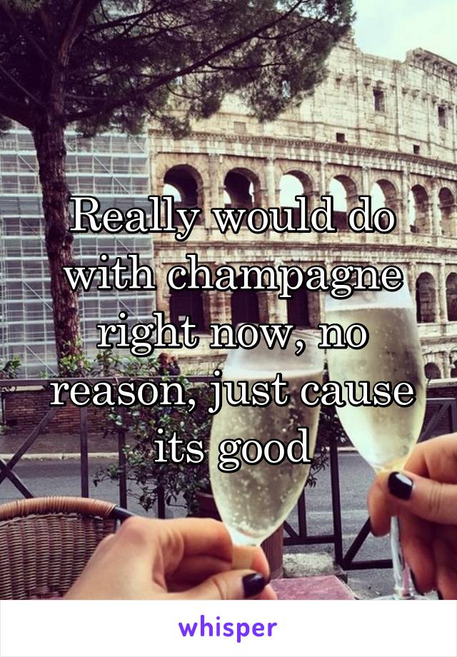 Really would do with champagne right now, no reason, just cause its good