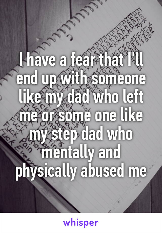 I have a fear that I'll end up with someone like my dad who left me or some one like my step dad who mentally and physically abused me