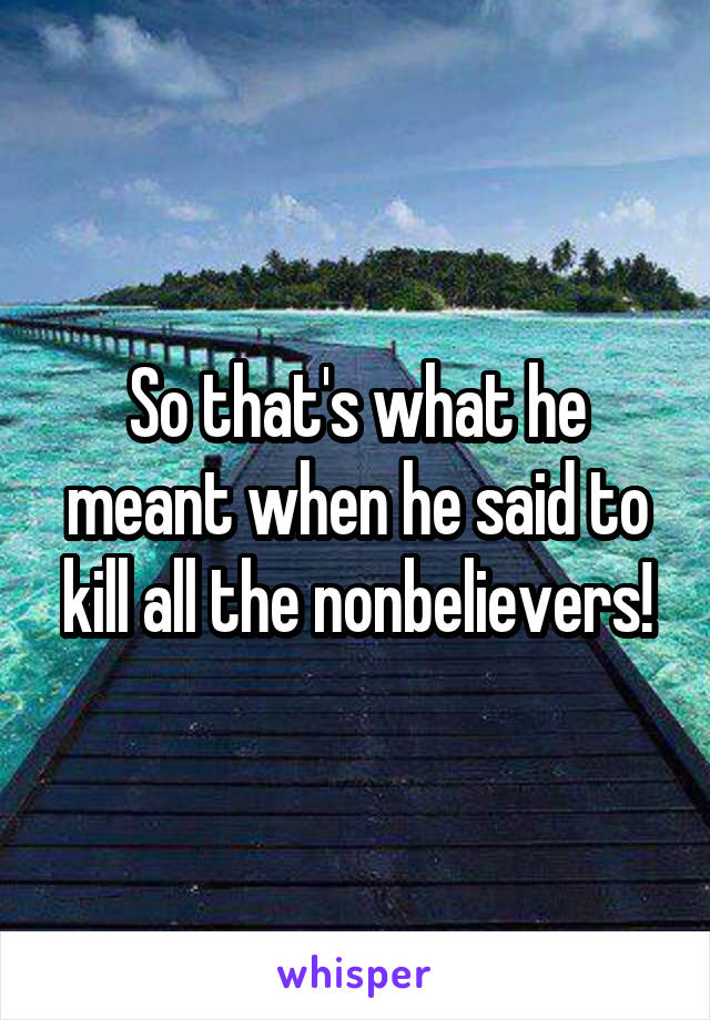 So that's what he meant when he said to kill all the nonbelievers!