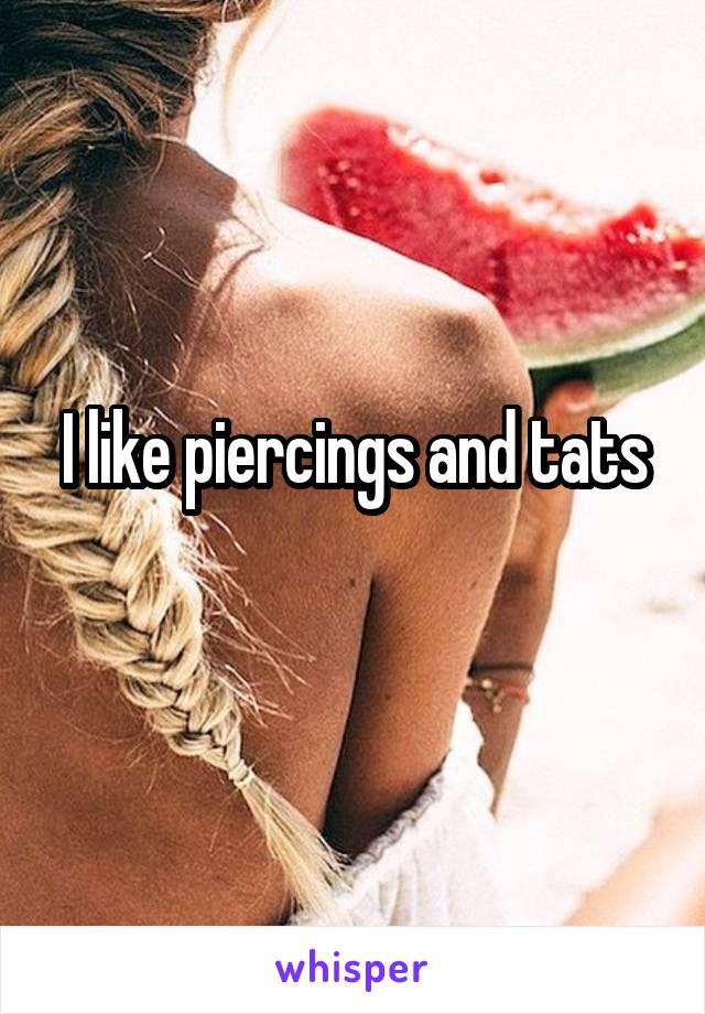 I like piercings and tats
