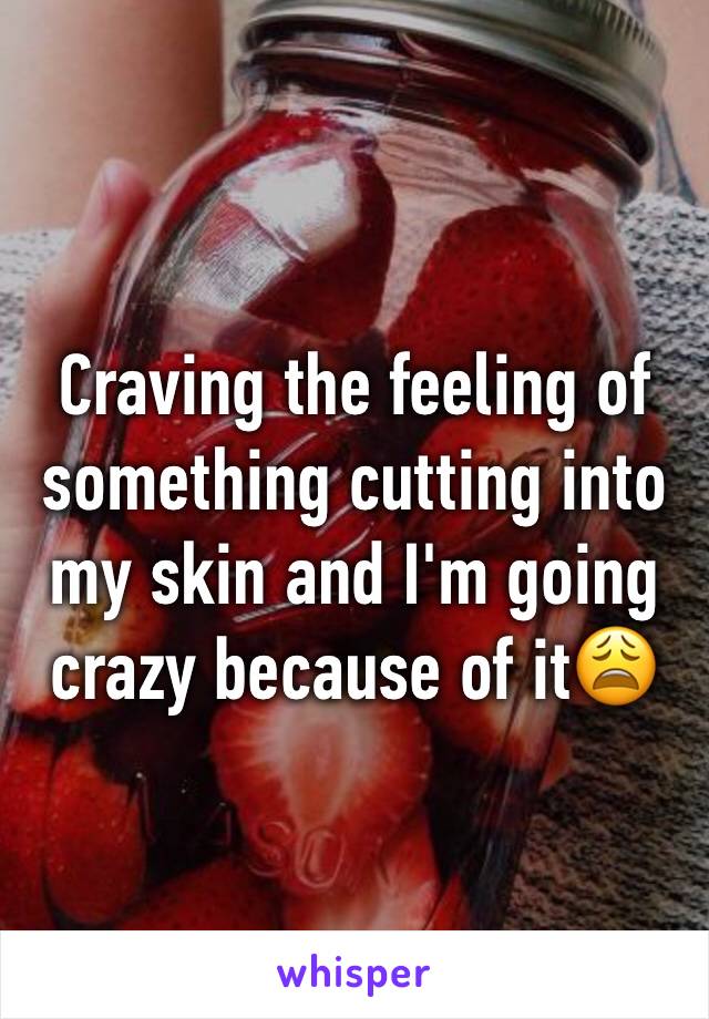 Craving the feeling of something cutting into my skin and I'm going crazy because of it😩