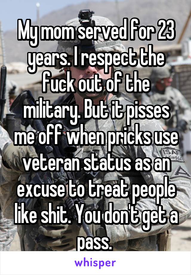 My mom served for 23 years. I respect the fuck out of the military. But it pisses me off when pricks use veteran status as an excuse to treat people like shit. You don't get a pass. 