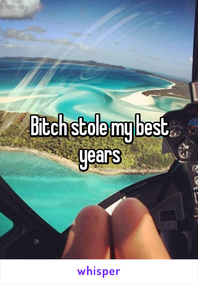 Bitch stole my best years