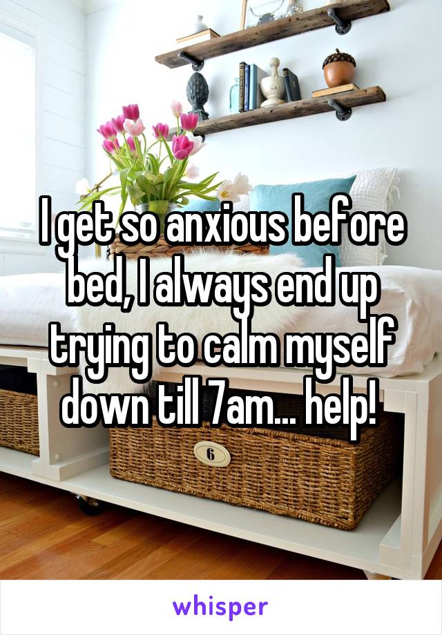 I get so anxious before bed, I always end up trying to calm myself down till 7am... help! 