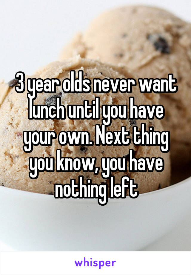 3 year olds never want lunch until you have your own. Next thing you know, you have nothing left