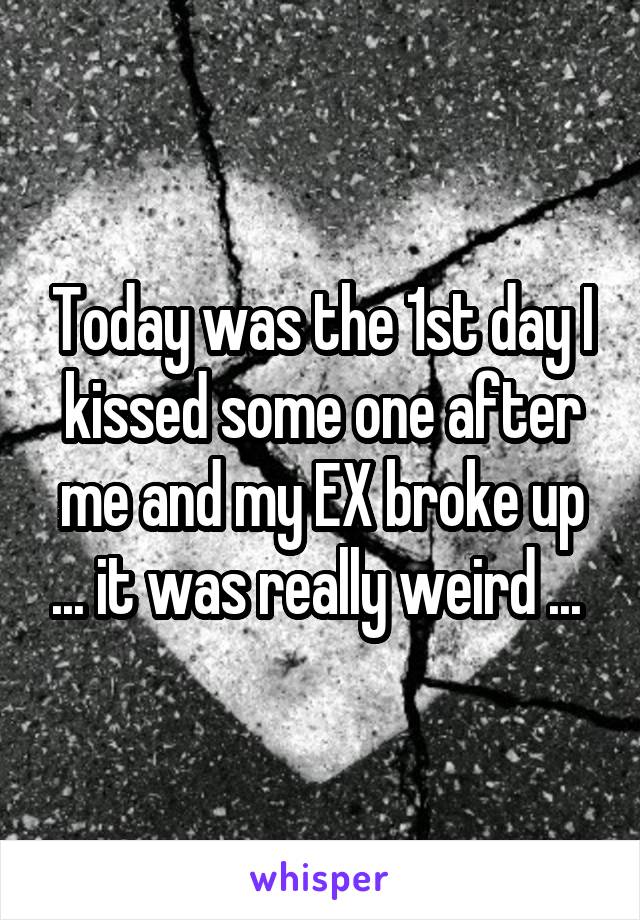 Today was the 1st day I kissed some one after me and my EX broke up ... it was really weird ... 