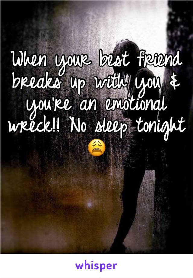 When your best friend breaks up with you & you're an emotional wreck!! No sleep tonight 😩