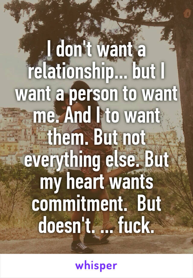 I don't want a relationship... but I want a person to want me. And I to want them. But not everything else. But my heart wants commitment.  But doesn't. ... fuck.