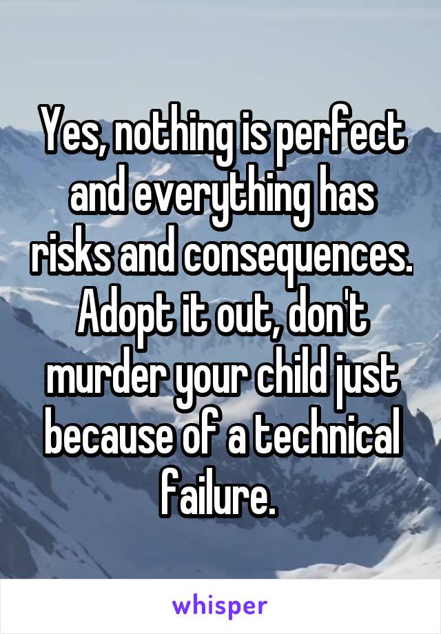 Yes, nothing is perfect and everything has risks and consequences. Adopt it out, don't murder your child just because of a technical failure. 