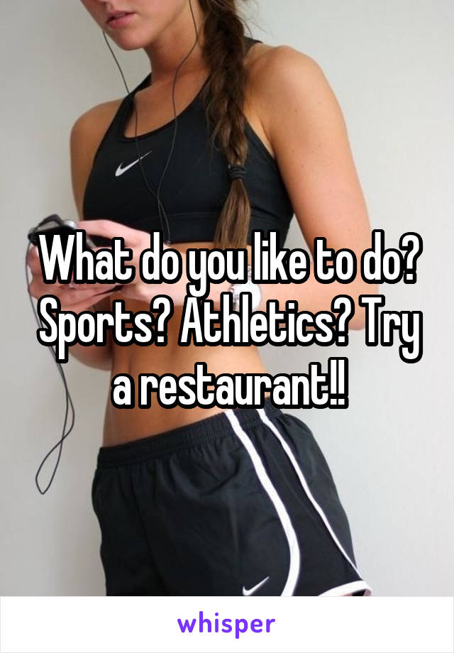 What do you like to do? Sports? Athletics? Try a restaurant!!