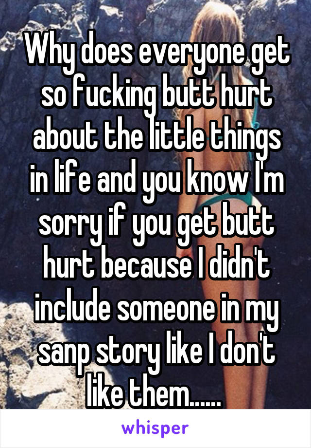 Why does everyone get so fucking butt hurt about the little things in life and you know I'm sorry if you get butt hurt because I didn't include someone in my sanp story like I don't like them...... 