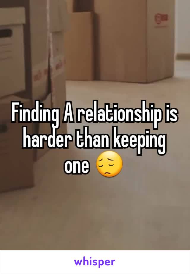 Finding A relationship is harder than keeping one 😔