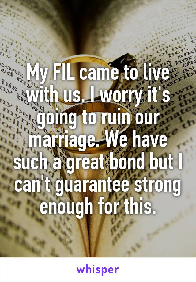 My FIL came to live with us. I worry it's going to ruin our marriage. We have such a great bond but I can't guarantee strong enough for this.