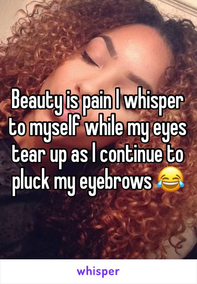 Beauty is pain I whisper to myself while my eyes tear up as I continue to pluck my eyebrows 😂