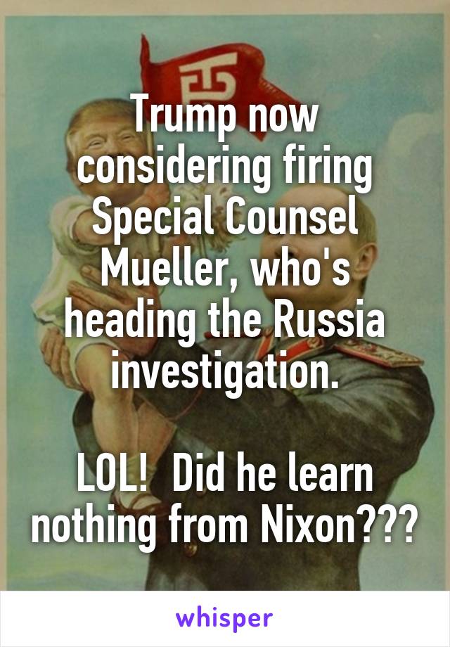 Trump now considering firing Special Counsel Mueller, who's heading the Russia investigation.

LOL!  Did he learn nothing from Nixon???