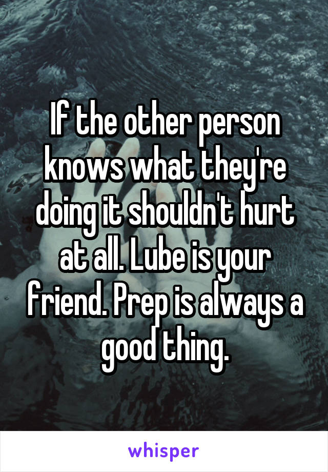 If the other person knows what they're doing it shouldn't hurt at all. Lube is your friend. Prep is always a good thing.