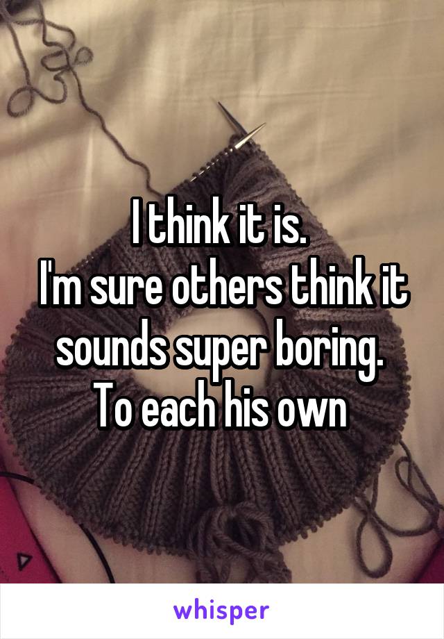 I think it is. 
I'm sure others think it sounds super boring. 
To each his own 