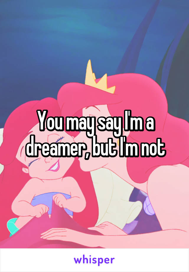 You may say I'm a dreamer, but I'm not