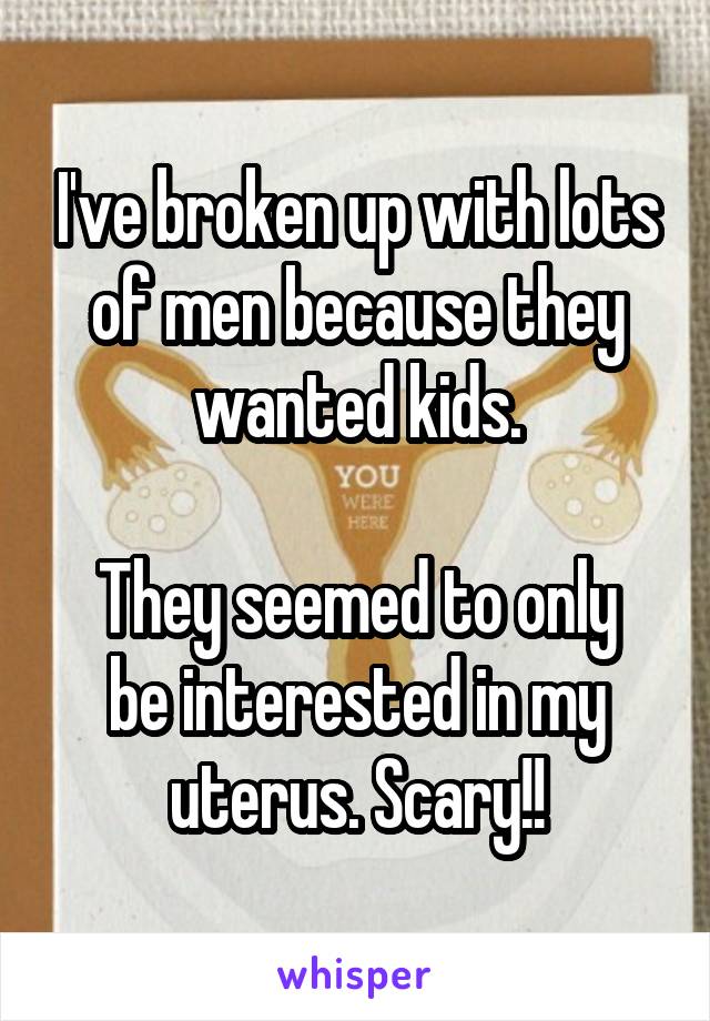 I've broken up with lots of men because they wanted kids.

They seemed to only be interested in my uterus. Scary!!